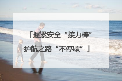 握紧安全“接力棒”护航之路“不停歇”