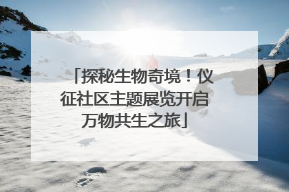 探秘生物奇境！仪征社区主题展览开启万物共生之旅