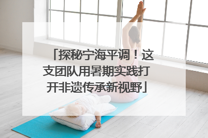 探秘宁海平调！这支团队用暑期实践打开非遗传承新视野