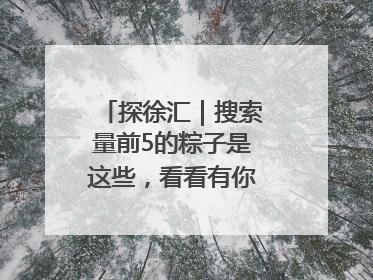 探徐汇｜搜索量前5的粽子是这些，看看有你爱吃的吗？
