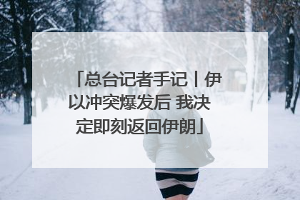 总台记者手记丨伊以冲突爆发后 我决定即刻返回伊朗