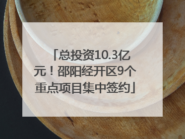 总投资10.3亿元！邵阳经开区9个重点项目集中签约