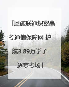 恩施联通织密高考通信保障网 护航3.89万学子逐梦考场