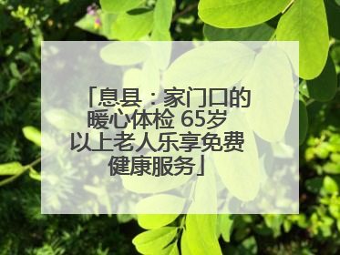 息县：家门口的暖心体检 65岁以上老人乐享免费健康服务