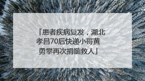 患者疾病复发，湖北孝昌70后快递小哥黄勇攀再次捐髓救人