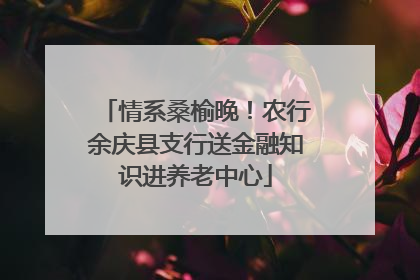情系桑榆晚！农行余庆县支行送金融知识进养老中心