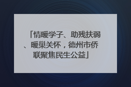 情暖学子、助残扶弱、暖巢关怀，德州市侨联聚焦民生公益
