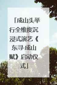 成山头举行全维度沉浸式演艺《东寻·成山赋》启动仪式