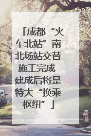 成都“火车北站”南北场站交替施工完成 建成后将是特大“换乘枢纽”