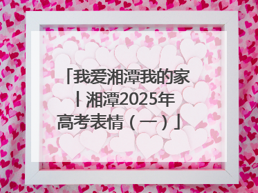 我爱湘潭我的家丨湘潭2025年高考表情（一）