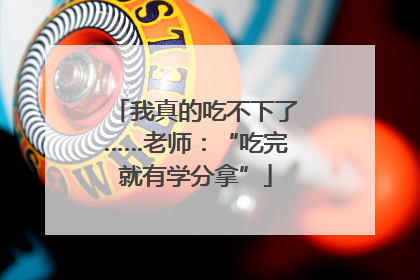 我真的吃不下了……老师：“吃完就有学分拿”