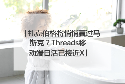 扎克伯格将悄悄赢过马斯克？Threads移动端日活已接近X