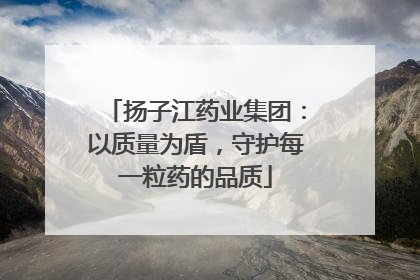 扬子江药业集团：以质量为盾，守护每一粒药的品质
