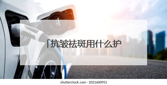 抗皱祛斑用什么护肤品好？6.18美白淡斑开箱！前十名排行榜产品