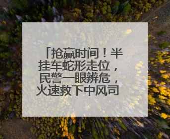抢赢时间！半挂车蛇形走位，民警一眼辨危，火速救下中风司机！