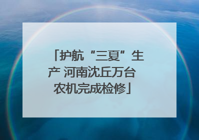 护航“三夏”生产 河南沈丘万台农机完成检修