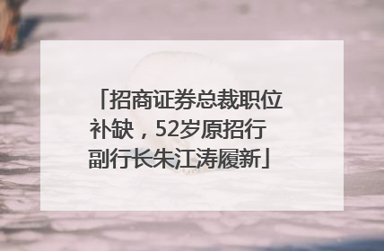 招商证券总裁职位补缺，52岁原招行副行长朱江涛履新