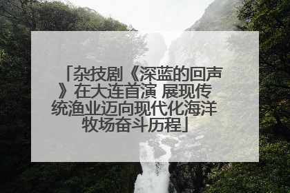 杂技剧《深蓝的回声》在大连首演 展现传统渔业迈向现代化海洋牧场奋斗历程