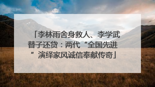 李林雨舍身救人、李学武替子还贷：两代“全国先进”演绎家风诚信奉献传奇