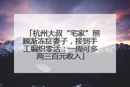 杭州大叔“宅家”照顾渐冻症妻子，接到手工编织零活：一周可多两三百元收入