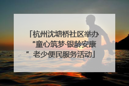 杭州沈塘桥社区举办“童心筑梦·银龄安康”老少便民服务活动