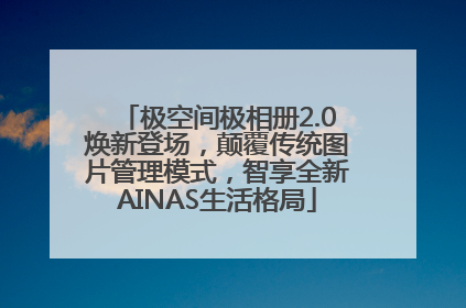 极空间极相册2.0焕新登场，颠覆传统图片管理模式，智享全新AINAS生活格局