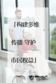 构建多维传播 守护市民权益