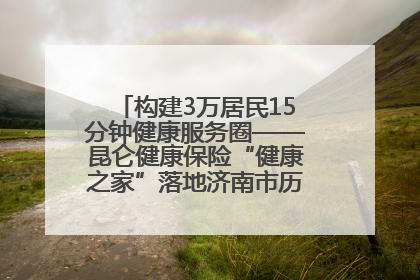 构建3万居民15分钟健康服务圈——昆仑健康保险“健康之家”落地济南市历城区鲍山街道