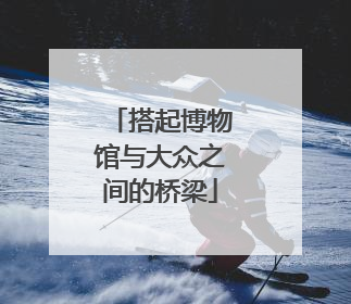 搭起博物馆与大众之间的桥梁