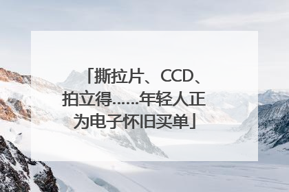 撕拉片、CCD、拍立得……年轻人正为电子怀旧买单