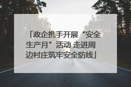 政企携手开展“安全生产月”活动 走进周边村庄筑牢安全防线