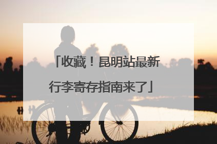 收藏！昆明站最新行李寄存指南来了