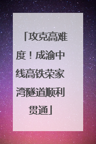 攻克高难度！成渝中线高铁荣家湾隧道顺利贯通