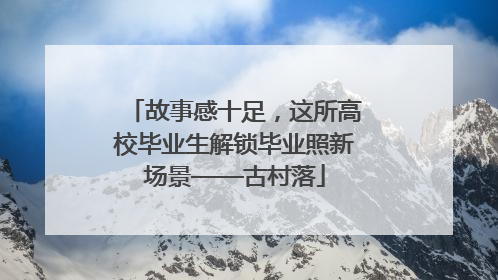 故事感十足，这所高校毕业生解锁毕业照新场景——古村落