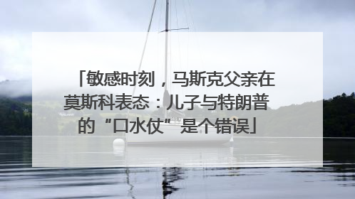 敏感时刻，马斯克父亲在莫斯科表态：儿子与特朗普的“口水仗”是个错误