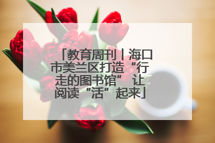 教育周刊丨海口市美兰区打造“行走的图书馆” 让阅读“活”起来
