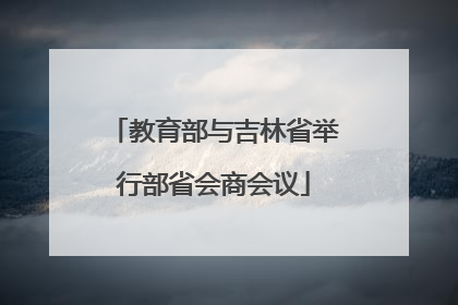 教育部与吉林省举行部省会商会议