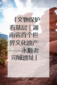 文物保护看基层｜湖南省首个世界文化遗产——永顺老司城遗址