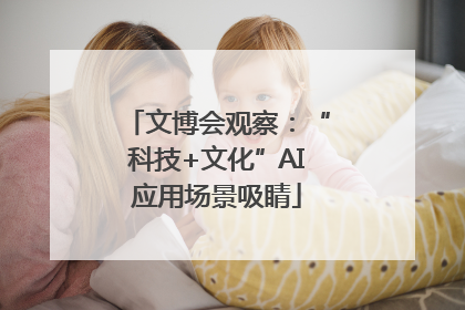 文博会观察：“科技+文化”AI应用场景吸睛