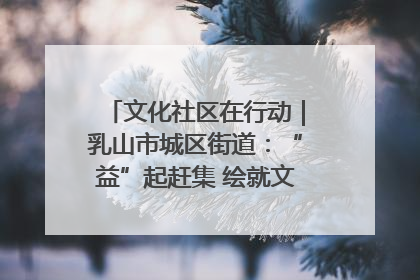 文化社区在行动｜乳山市城区街道：“益”起赶集 绘就文化社区新图景