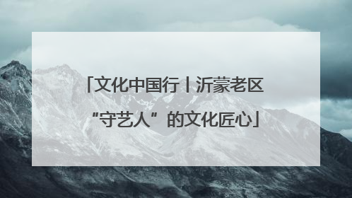 文化中国行丨沂蒙老区“守艺人”的文化匠心