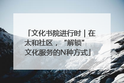 文化书院进行时｜在太和社区，“解锁” 文化服务的N种方式