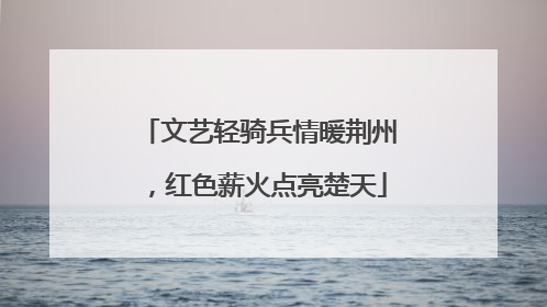 文艺轻骑兵情暖荆州，红色薪火点亮楚天