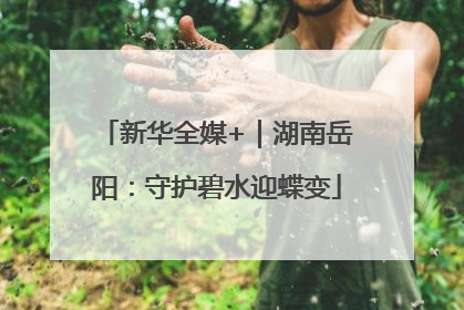 新华全媒+｜湖南岳阳：守护碧水迎蝶变