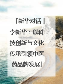 新华对话丨李新华：以科技创新与文化传承引领中医药品牌发展