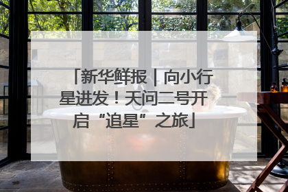 新华鲜报｜向小行星进发！天问二号开启“追星”之旅