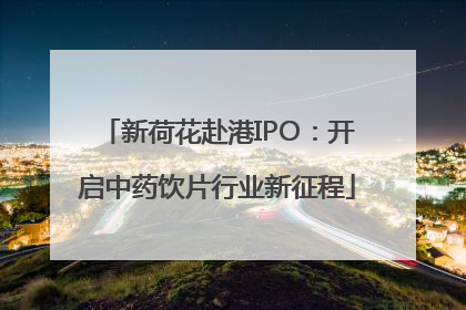 新荷花赴港IPO：开启中药饮片行业新征程