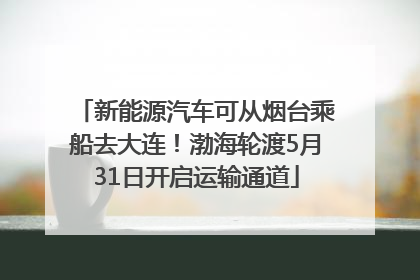 新能源汽车可从烟台乘船去大连！渤海轮渡5月31日开启运输通道