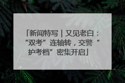 新闻特写｜又见老白：“双考”连轴转，交警“护考档”密集开启