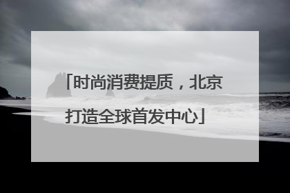 时尚消费提质，北京打造全球首发中心